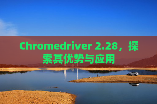 Chromedriver 2.28，探索其优势与应用